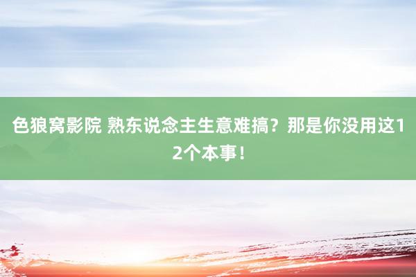 色狼窝影院 熟东说念主生意难搞？那是你没用这12个本事！