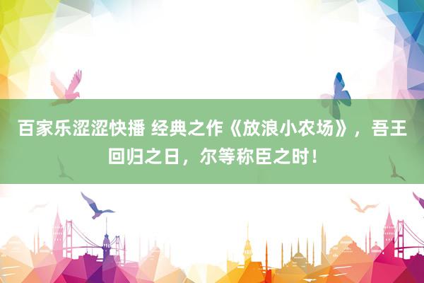 百家乐涩涩快播 经典之作《放浪小农场》，吾王回归之日，尔等称臣之时！