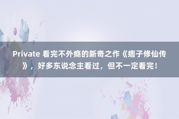 Private 看完不外瘾的新奇之作《痞子修仙传》，好多东说念主看过，但不一定看完！