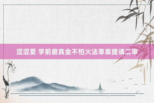 涩涩爱 学前磨真金不怕火法草案提请二审