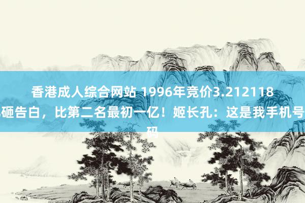 香港成人综合网站 1996年竞价3.212118亿砸告白，比第二名最初一亿！姬长孔：这是我手机号码