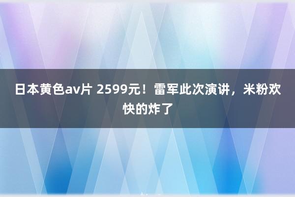 日本黄色av片 2599元！雷军此次演讲，米粉欢快的炸了