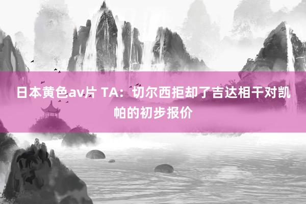日本黄色av片 TA：切尔西拒却了吉达相干对凯帕的初步报价