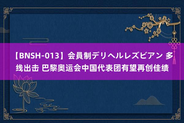 【BNSH-013】会員制デリヘルレズビアン 多线出击 巴黎奥运会中国代表团有望再创佳绩