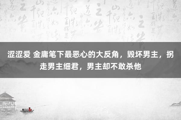涩涩爱 金庸笔下最恶心的大反角，毁坏男主，拐走男主细君，男主却不敢杀他