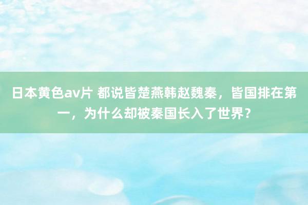 日本黄色av片 都说皆楚燕韩赵魏秦，皆国排在第一，为什么却被秦国长入了世界？
