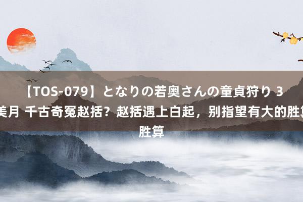 【TOS-079】となりの若奥さんの童貞狩り 3 美月 千古奇冤赵括？赵括遇上白起，别指望有大的胜算