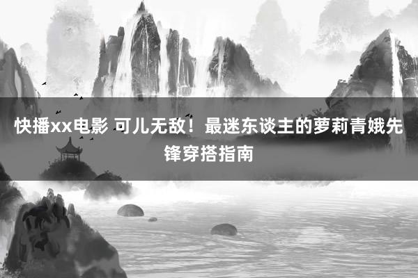 快播xx电影 可儿无敌！最迷东谈主的萝莉青娥先锋穿搭指南