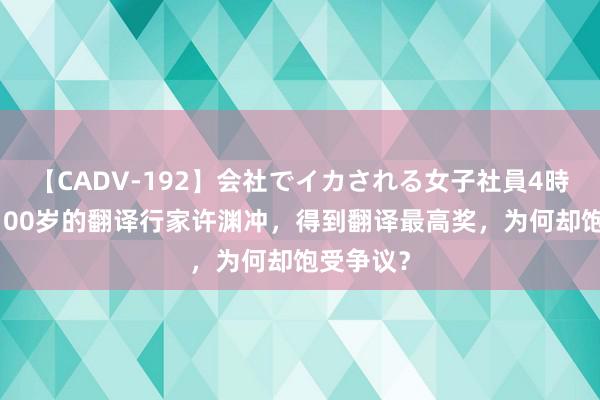 【CADV-192】会社でイカされる女子社員4時間 活到100岁的翻译行家许渊冲，得到翻译最高奖，为何却饱受争议？
