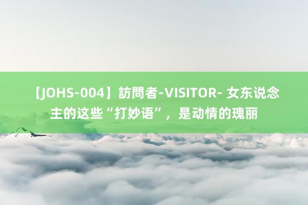 【JOHS-004】訪問者-VISITOR- 女东说念主的这些“打妙语”，是动情的瑰丽