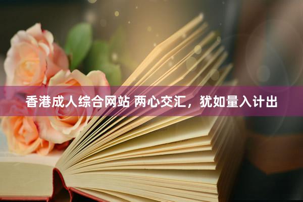 香港成人综合网站 两心交汇，犹如量入计出