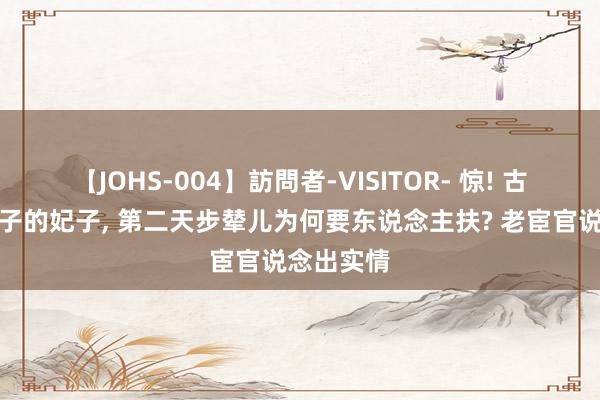 【JOHS-004】訪問者-VISITOR- 惊! 古代被翻牌子的妃子, 第二天步辇儿为何要东说念主扶? 老宦官说念出实情