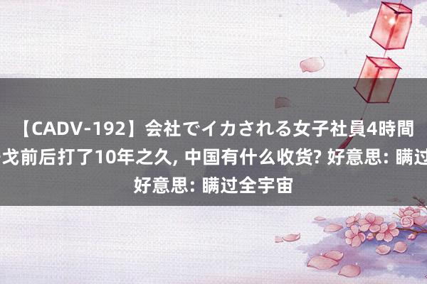 【CADV-192】会社でイカされる女子社員4時間 中越干戈前后打了10年之久, 中国有什么收货? 好意思: 瞒过全宇宙