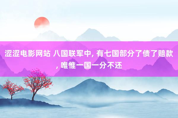 涩涩电影网站 八国联军中, 有七国部分了债了赔款, 唯惟一国一分不还