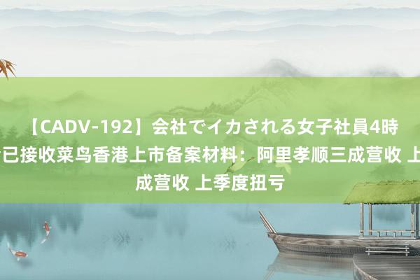 【CADV-192】会社でイカされる女子社員4時間 证监会已接收菜鸟香港上市备案材料：阿里孝顺三成营收 上季度扭亏