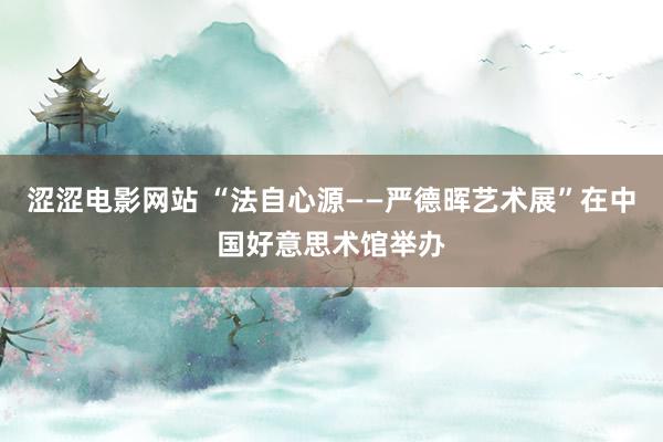 涩涩电影网站 “法自心源——严德晖艺术展”在中国好意思术馆举办
