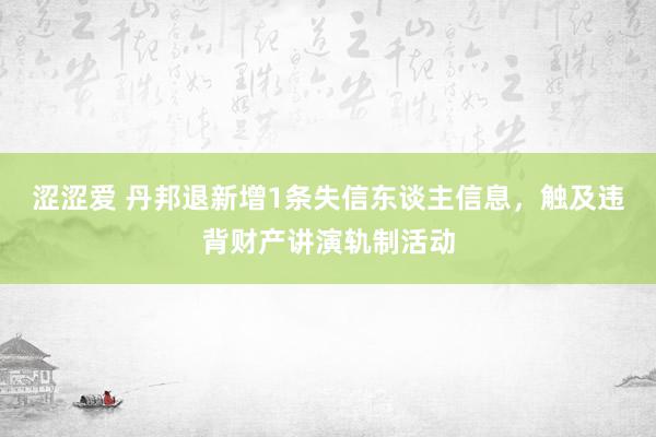 涩涩爱 丹邦退新增1条失信东谈主信息，触及违背财产讲演轨制活动