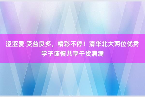 涩涩爱 受益良多，精彩不停！清华北大两位优秀学子谨慎共享干货满满