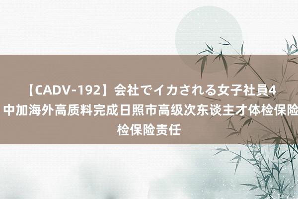 【CADV-192】会社でイカされる女子社員4時間 中加海外高质料完成日照市高级次东谈主才体检保险责任