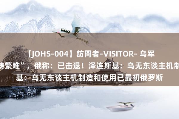 【JOHS-004】訪問者-VISITOR- 乌军对俄疆域发动“最大范畴繁难”，俄称：已击退！泽连斯基：乌无东谈主机制造和使用已最初俄罗斯