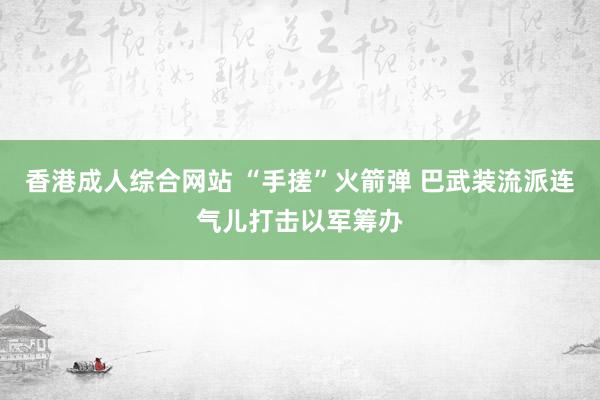 香港成人综合网站 “手搓”火箭弹 巴武装流派连气儿打击以军筹办