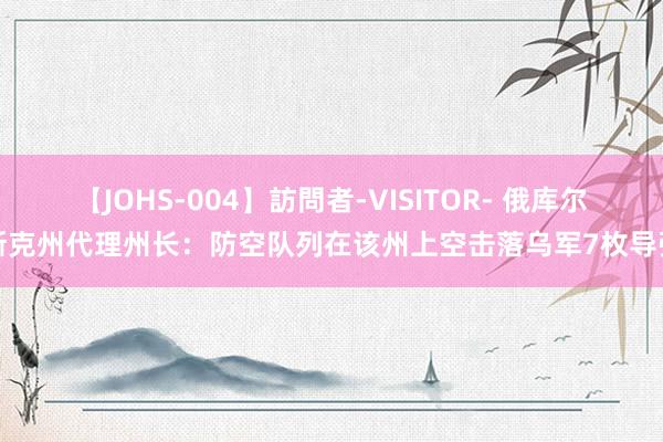 【JOHS-004】訪問者-VISITOR- 俄库尔斯克州代理州长：防空队列在该州上空击落乌军7枚导弹