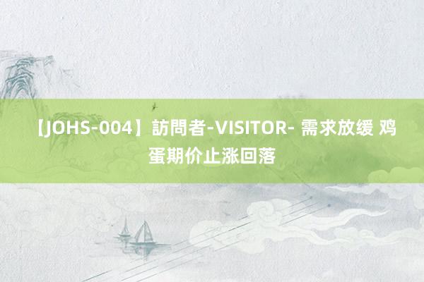 【JOHS-004】訪問者-VISITOR- 需求放缓 鸡蛋期价止涨回落