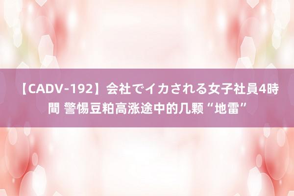 【CADV-192】会社でイカされる女子社員4時間 警惕豆粕高涨途中的几颗“地雷”