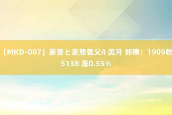 【MKD-007】新妻と変態義父4 美月 郑糖：1909收5138 涨0.55%