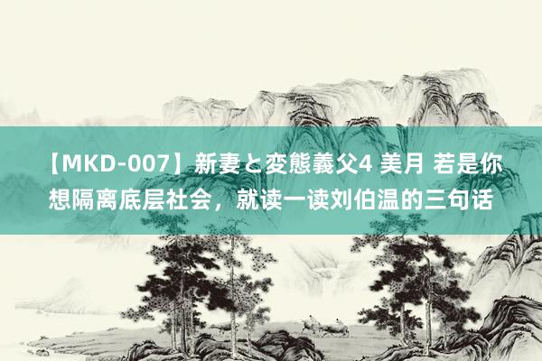 【MKD-007】新妻と変態義父4 美月 若是你想隔离底层社会，就读一读刘伯温的三句话