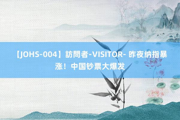 【JOHS-004】訪問者-VISITOR- 昨夜纳指暴涨！中国钞票大爆发