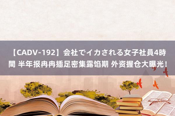【CADV-192】会社でイカされる女子社員4時間 半年报冉冉插足密集露馅期 外资握仓大曝光！