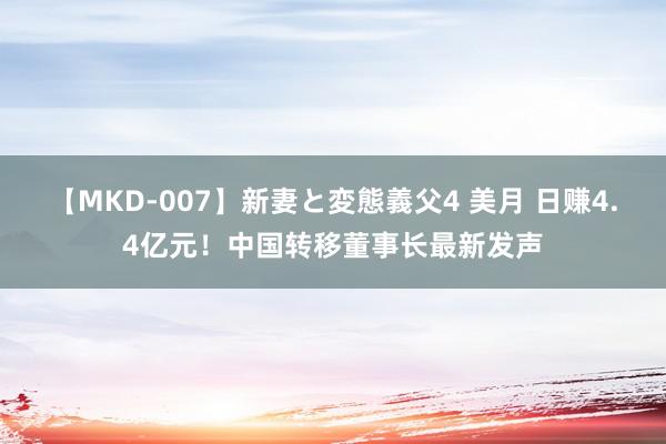 【MKD-007】新妻と変態義父4 美月 日赚4.4亿元！中国转移董事长最新发声