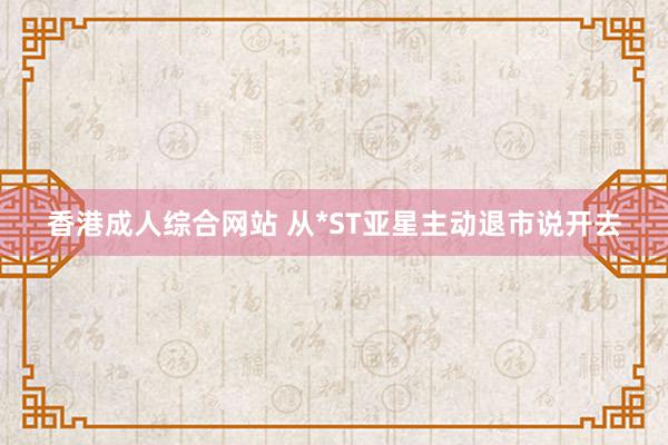 香港成人综合网站 从*ST亚星主动退市说开去