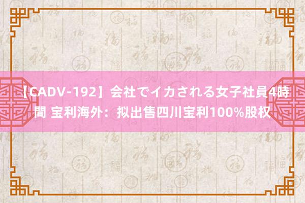 【CADV-192】会社でイカされる女子社員4時間 宝利海外：拟出售四川宝利100%股权
