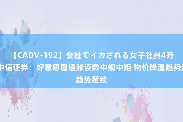 【CADV-192】会社でイカされる女子社員4時間 中信证券：好意思国通胀读数中规中矩 物价降温趋势延续