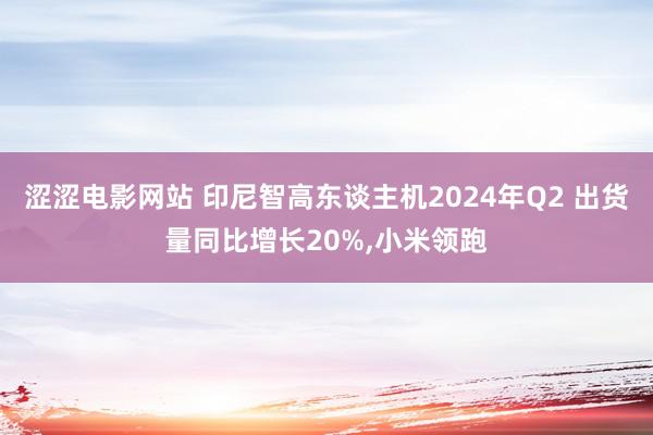 涩涩电影网站 印尼智高东谈主机2024年Q2 出货量同比增长20%,小米领跑