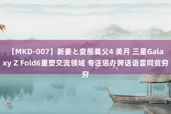 【MKD-007】新妻と変態義父4 美月 三星Galaxy Z Fold6重塑交流领域 专注惩办跨话语雷同贫穷