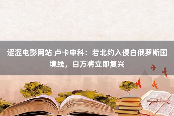 涩涩电影网站 卢卡申科：若北约入侵白俄罗斯国境线，白方将立即复兴