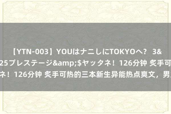 【YTN-003】YOUはナニしにTOKYOへ？ 3</a>2016-11-25プレステージ&$ヤッタネ！126分钟 炙手可热的三本新生异能热点爽文，男主确凿太苏了