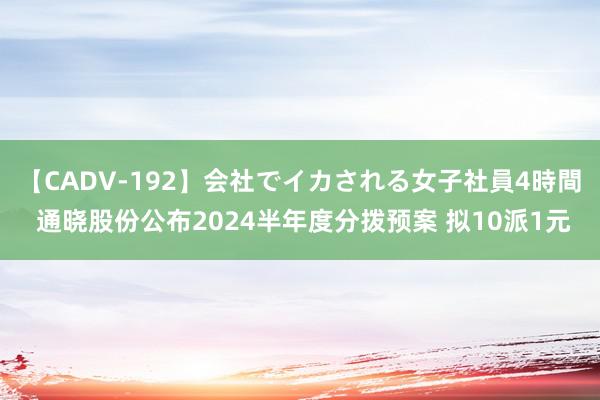 【CADV-192】会社でイカされる女子社員4時間 通晓股份公布2024半年度分拨预案 拟10派1元