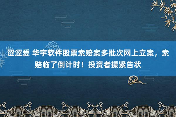 涩涩爱 华宇软件股票索赔案多批次网上立案，索赔临了倒计时！投资者攥紧告状