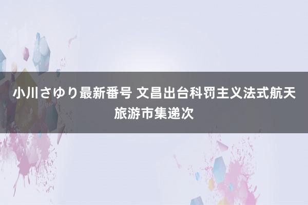小川さゆり最新番号 文昌出台科罚主义法式航天旅游市集递次