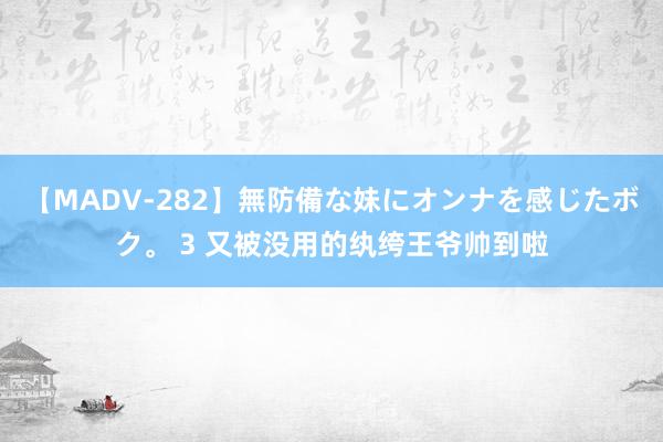 【MADV-282】無防備な妹にオンナを感じたボク。 3 又被没用的纨绔王爷帅到啦