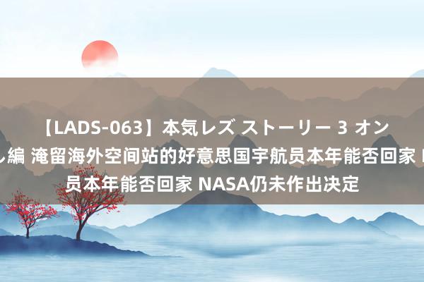 【LADS-063】本気レズ ストーリー 3 オンナだけの秘密の癒し編 淹留海外空间站的好意思国宇航员本年能否回家 NASA仍未作出决定