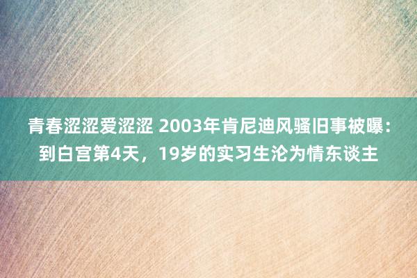 青春涩涩爱涩涩 2003年肯尼迪风骚旧事被曝：到白宫第4天，19岁的实习生沦为情东谈主