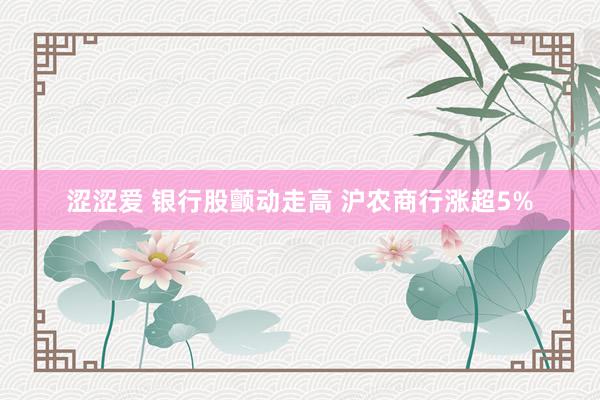 涩涩爱 银行股颤动走高 沪农商行涨超5%