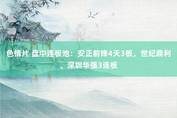 色情片 盘中连板池：安正前锋4天3板，世纪鼎利、深圳华强3连板