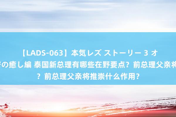 【LADS-063】本気レズ ストーリー 3 オンナだけの秘密の癒し編 泰国新总理有哪些在野要点？前总理父亲将推崇什么作用？
