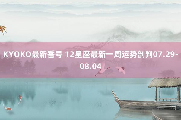 KYOKO最新番号 12星座最新一周运势剖判07.29-08.04